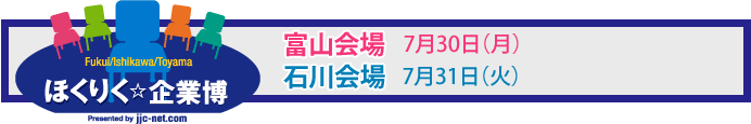 ほくりく企業博　富山会場 2012年5月19日（土）2012年7月30日（月） / 石川会場 2012年5月26日（土） 2012年7月31日（火）