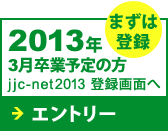 2013年3月卒業予定の方 jjc-net2013登録画面へ　まずは登録 エントリー