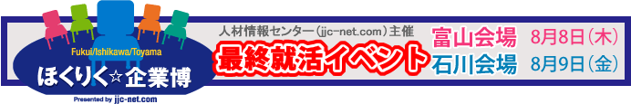 ほくりく企業博　富山会場 2013年6月14日（金）2013年8月8日（木） / 石川会場 2013年6月21日（金） 2013年8月9日（金）