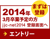 2014年3月卒業予定の方 jjc-net2014登録画面へ　まずは登録 エントリー